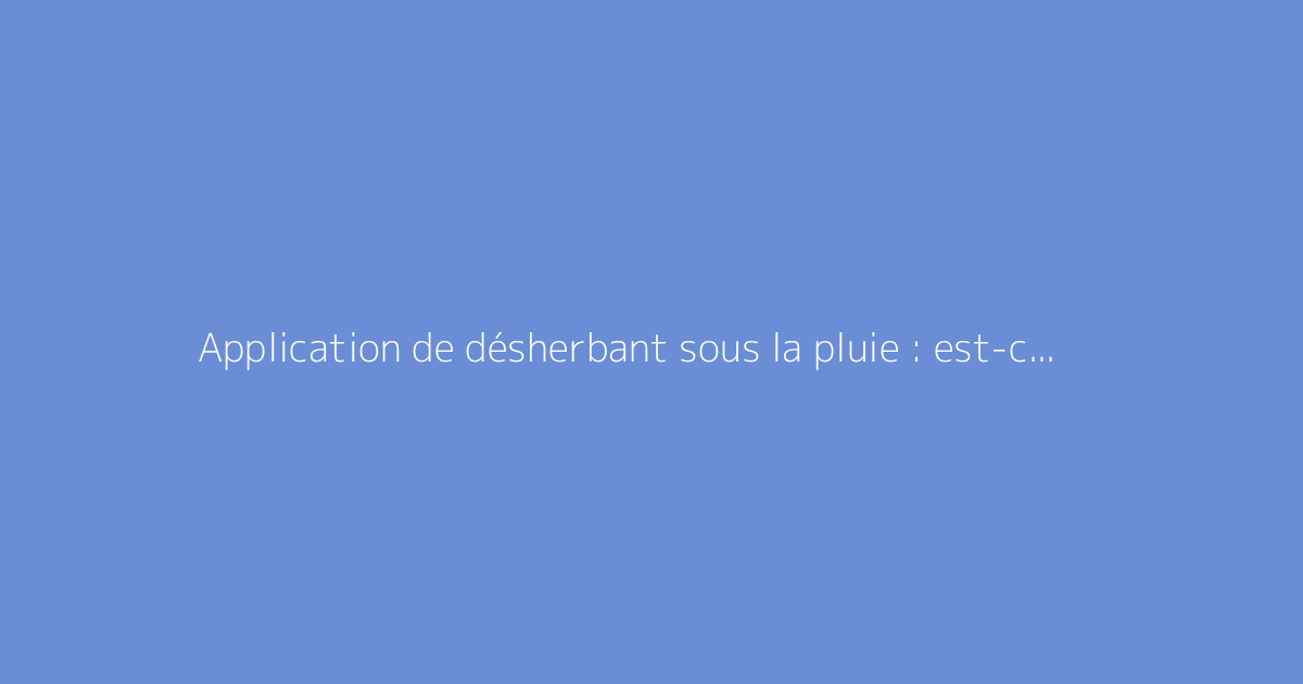 Application de désherbant sous la pluie : est-ce recommandé ?