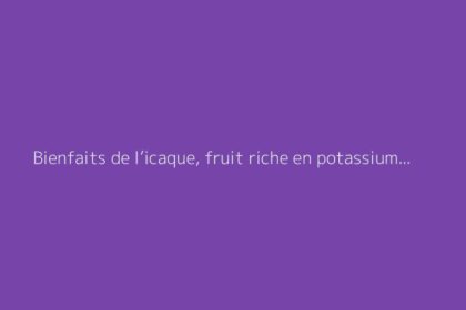 Bienfaits de l’icaque, fruit riche en potassium : découvrez ses propriétés