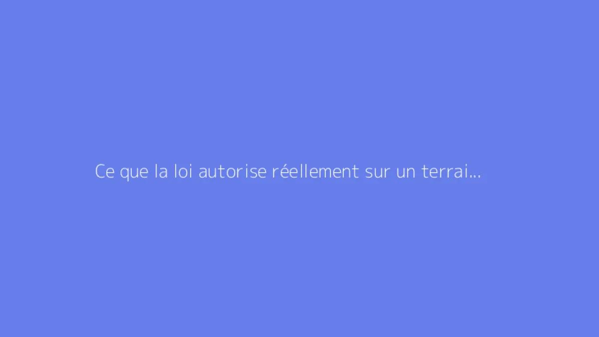 Ce que la loi autorise réellement sur un terrain en zone naturelle