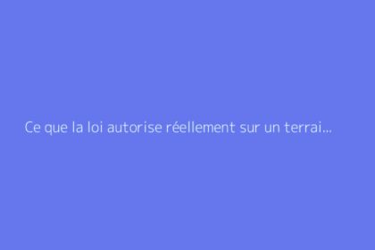 Ce que la loi autorise réellement sur un terrain en zone naturelle