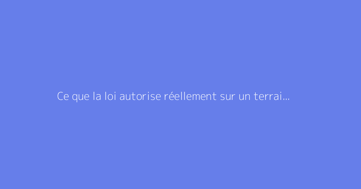 Ce que la loi autorise réellement sur un terrain en zone naturelle