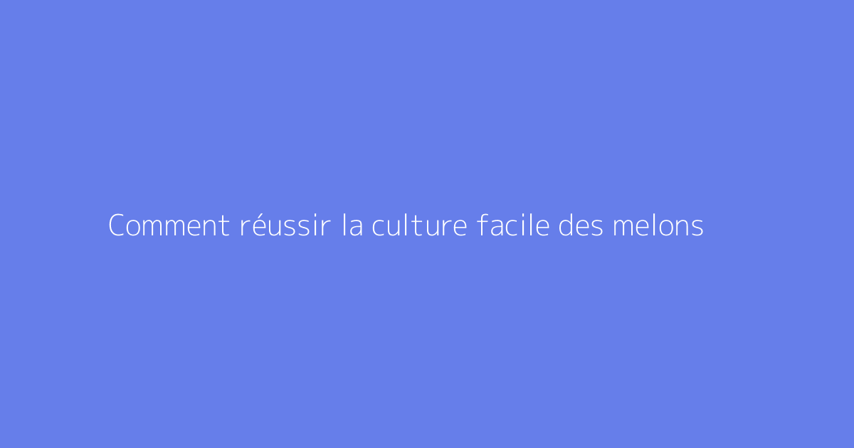 Comment réussir la culture facile des melons