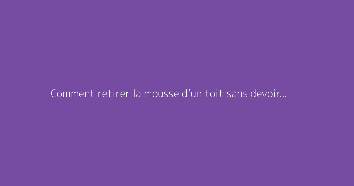 Comment retirer la mousse d’un toit sans devoir y monter