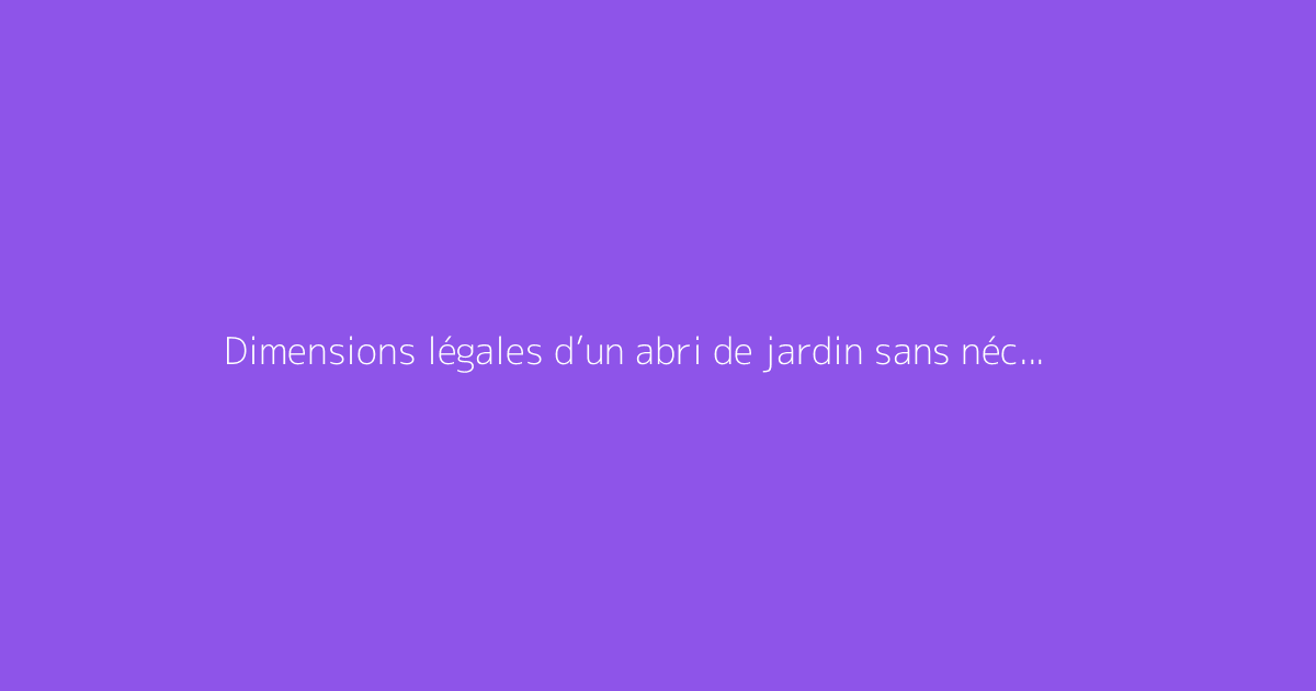 Dimensions légales d’un abri de jardin sans nécessité d’autorisation