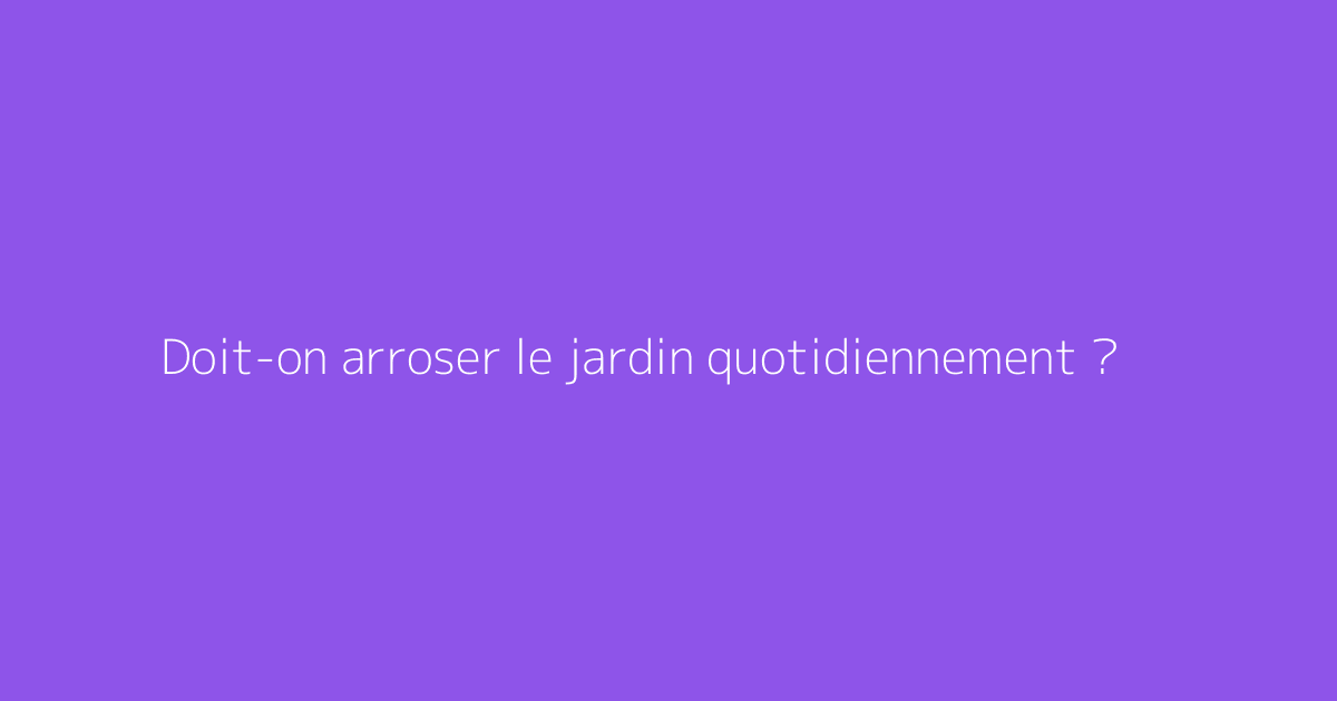 Doit-on arroser le jardin quotidiennement ?