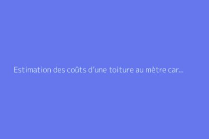 Estimation des coûts d’une toiture au mètre carré pour 2026
