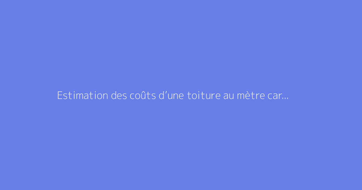 Estimation des coûts d’une toiture au mètre carré pour 2026