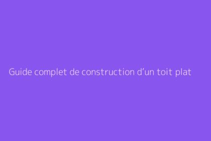 Guide complet de construction d’un toit plat