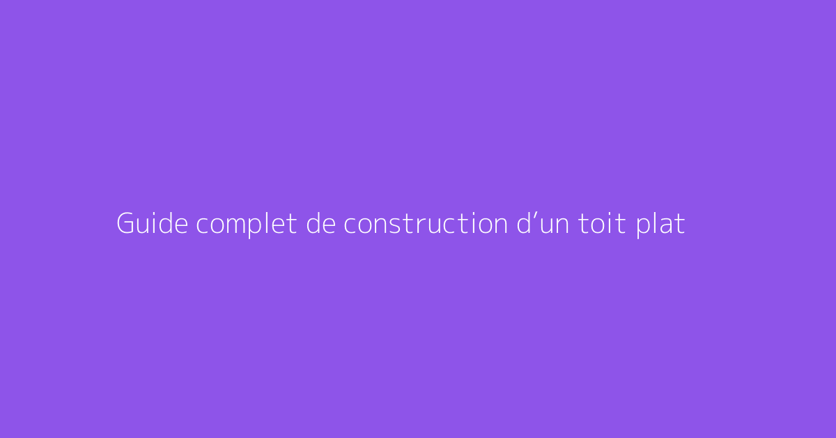 Guide complet de construction d’un toit plat