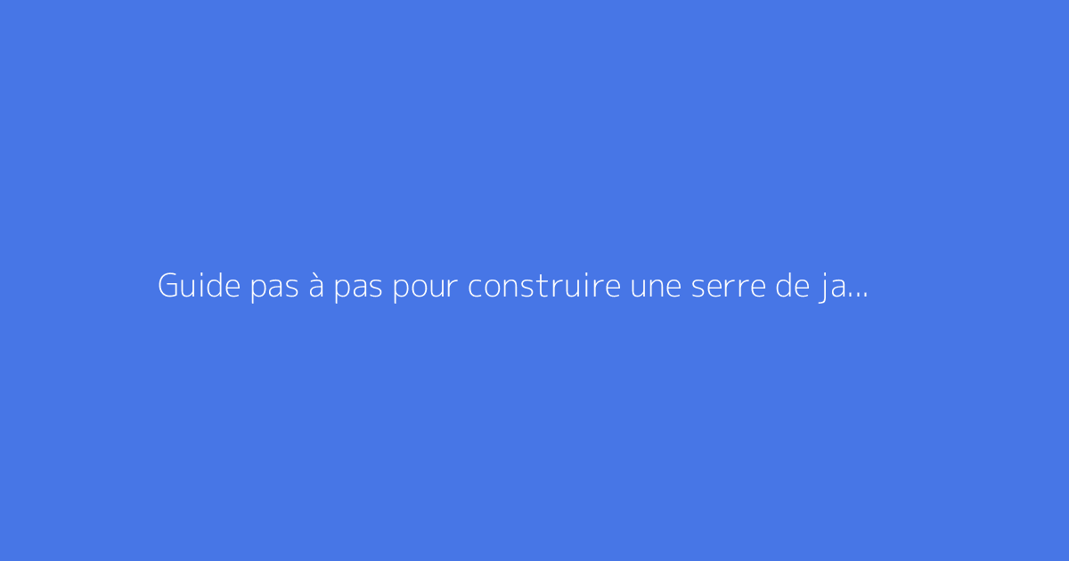 Guide pas à pas pour construire une serre de jardin