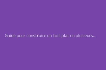 Guide pour construire un toit plat en plusieurs étapes
