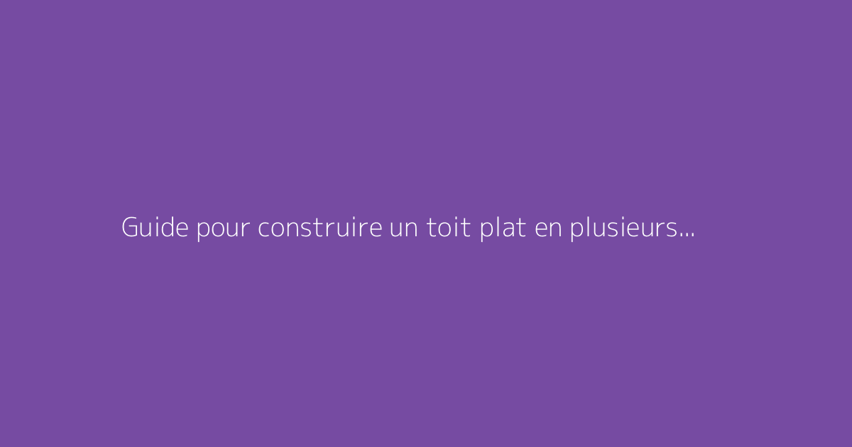 Guide pour construire un toit plat en plusieurs étapes