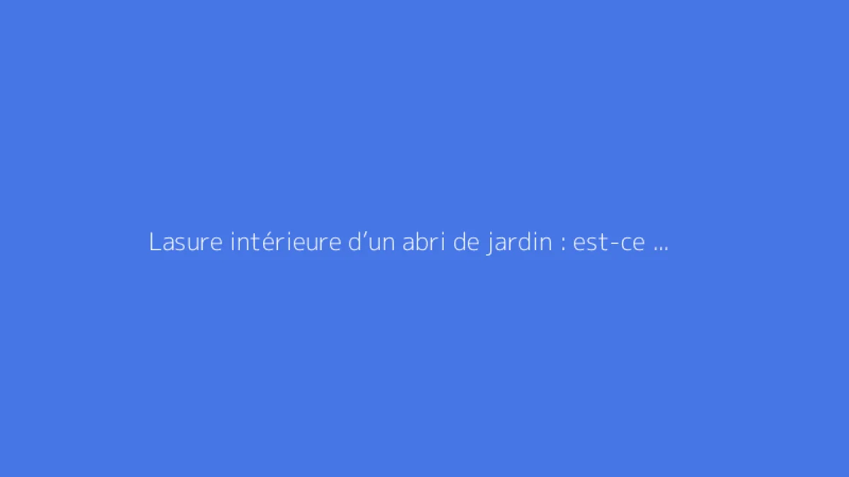 Lasure intérieure d’un abri de jardin : est-ce utile ?