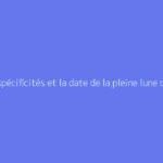 Les spécificités et la date de la pleine lune de septembre 2026