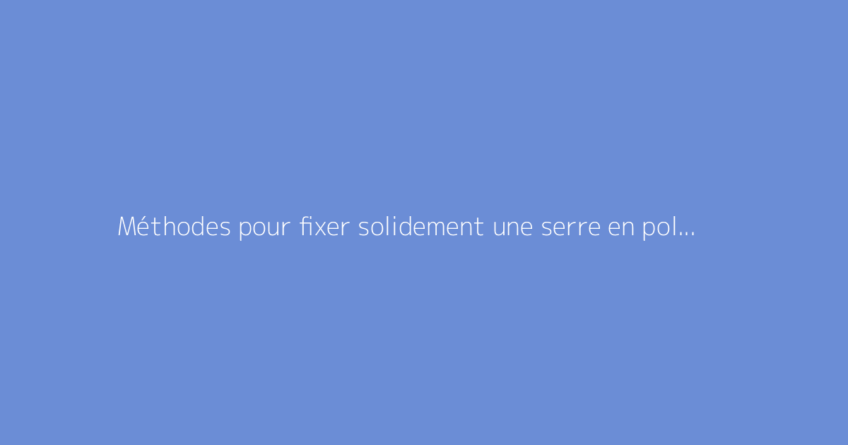 Méthodes pour fixer solidement une serre en polycarbonate au sol