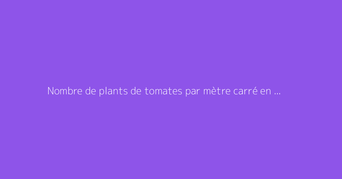 Nombre de plants de tomates par mètre carré en serre ou en pleine terre
