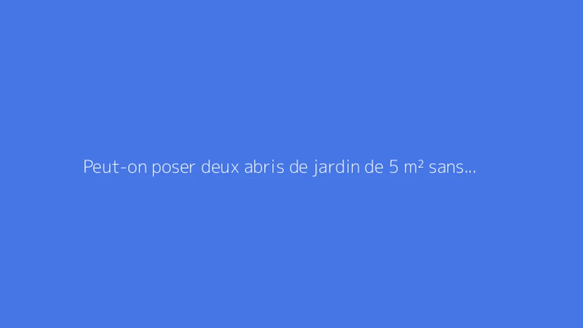Peut-on poser deux abris de jardin de 5 m² sans autorisation légale ?