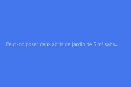 Peut-on poser deux abris de jardin de 5 m² sans autorisation légale ?
