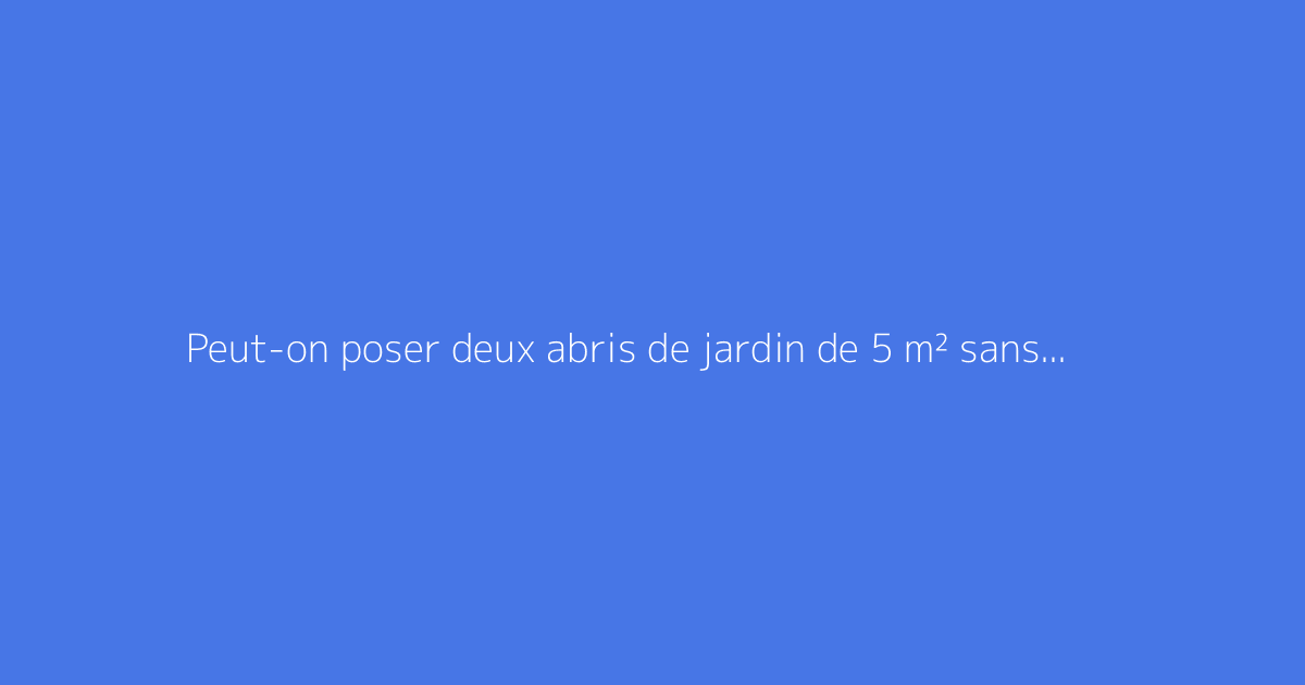 Peut-on poser deux abris de jardin de 5 m² sans autorisation légale ?
