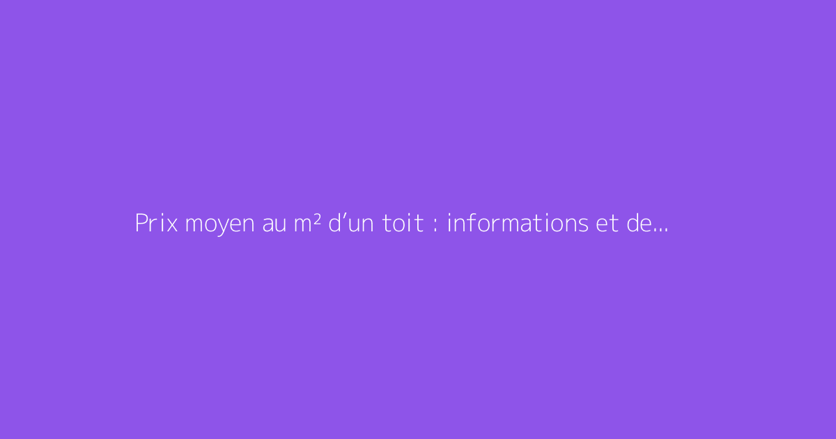 Prix moyen au m² d’un toit : informations et devis habituels