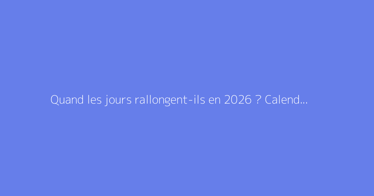 Quand les jours rallongent-ils en 2026 ? Calendrier précis