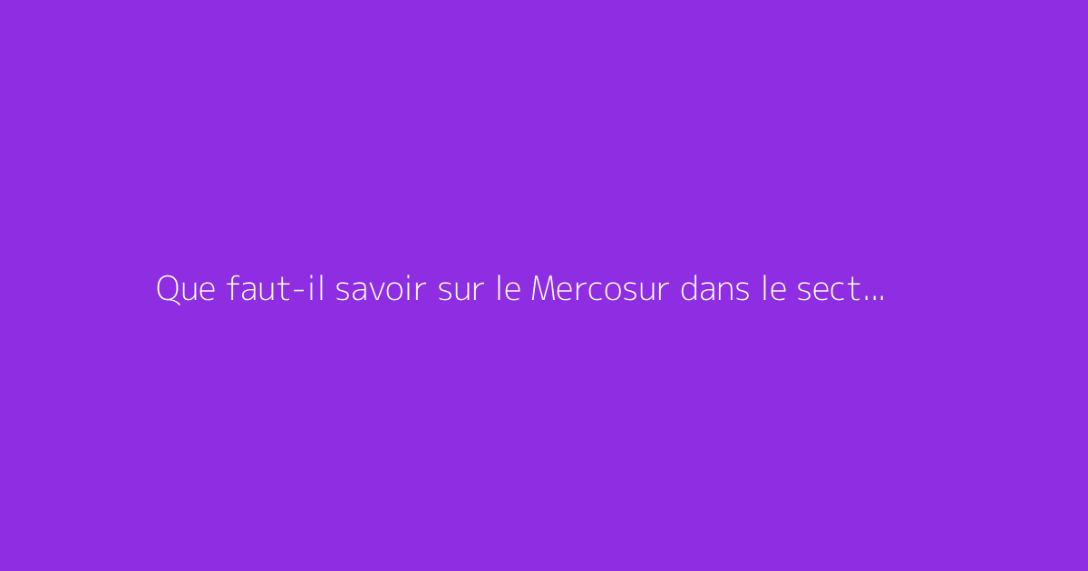 Que faut-il savoir sur le Mercosur dans le secteur agricole ?