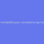 Quelle rentabilité pour une éolienne agricole ?