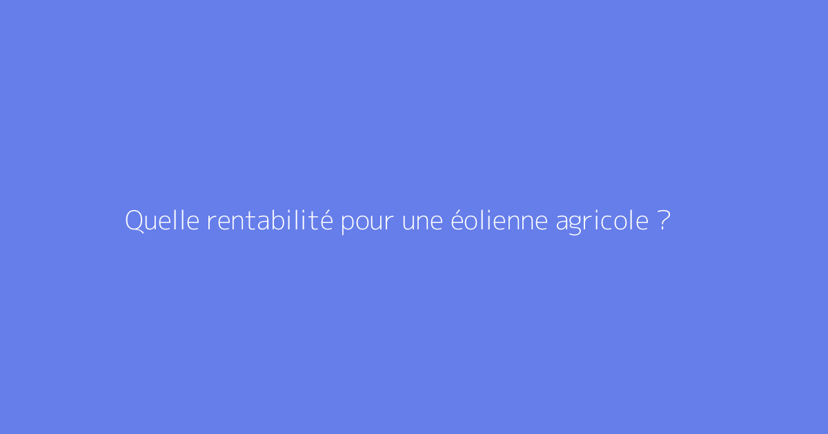 Quelle rentabilité pour une éolienne agricole ?