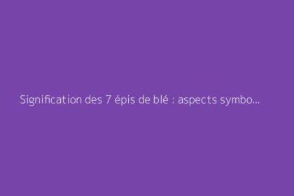 Signification des 7 épis de blé : aspects symboliques et traditionnels