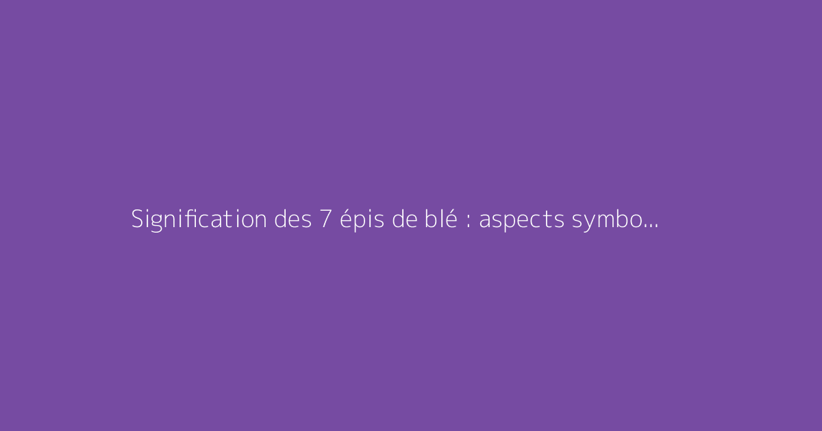 Signification des 7 épis de blé : aspects symboliques et traditionnels