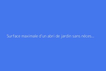 Surface maximale d’un abri de jardin sans nécessité de permis