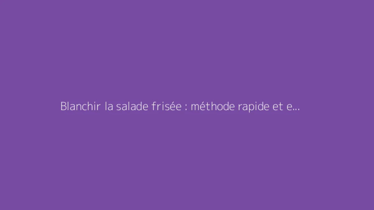 Blanchir la salade frisée : méthode rapide et efficace
