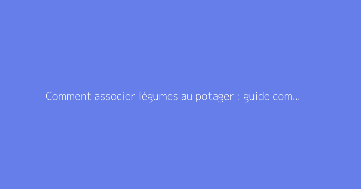 Comment associer légumes au potager : guide complet et astuces