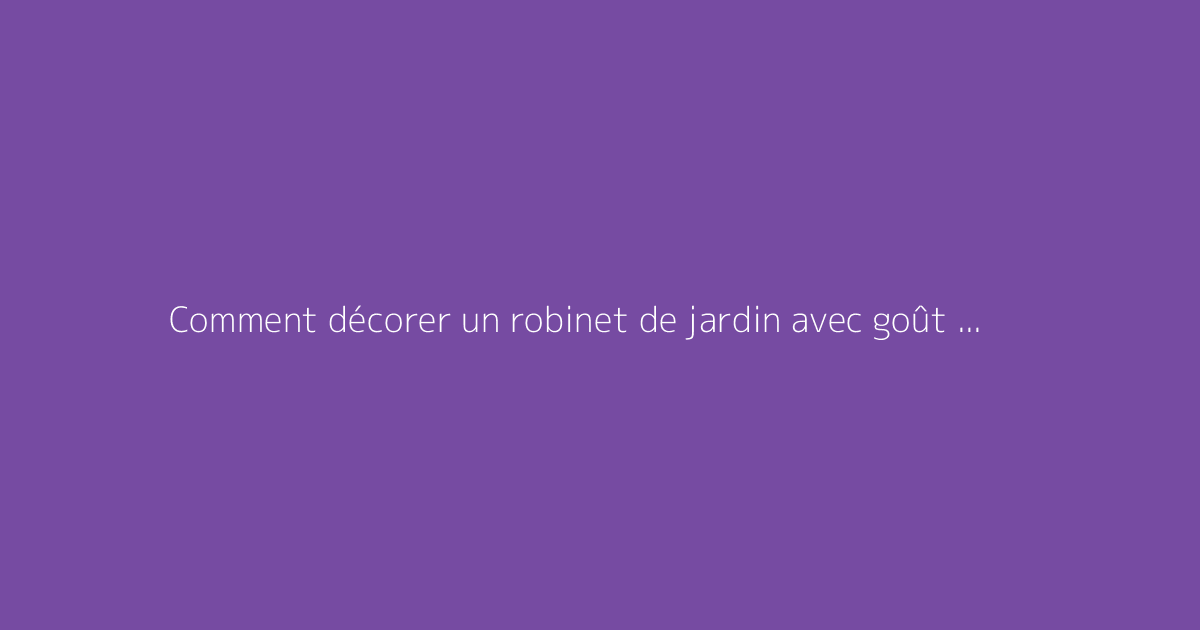 Comment décorer un robinet de jardin avec goût et élégance
