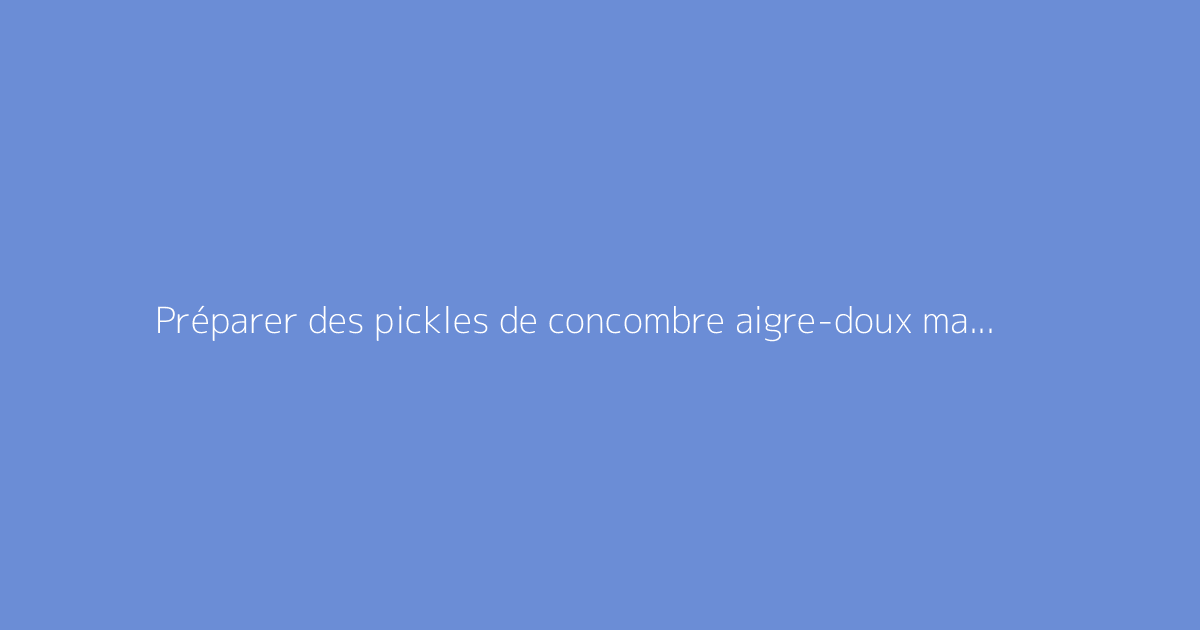 Préparer des pickles de concombre aigre-doux maison facilement