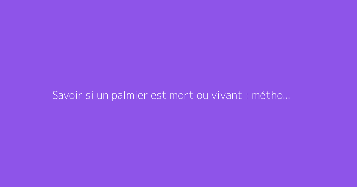 Savoir si un palmier est mort ou vivant : méthodes infaillibles